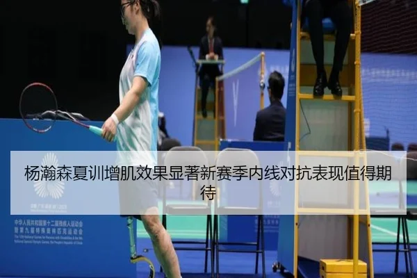 杨瀚森夏训增肌效果显著新赛季内线对抗表现值得期待