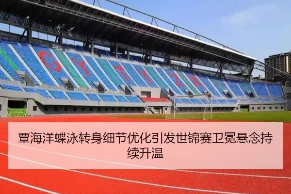 覃海洋蝶泳转身细节优化引发世锦赛卫冕悬念持续升温